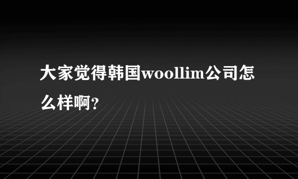 大家觉得韩国woollim公司怎么样啊？
