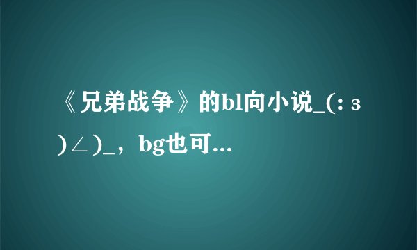 《兄弟战争》的bl向小说_(:з)∠)_，bg也可以，都不要苏