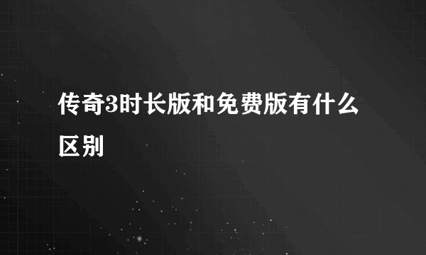 传奇3时长版和免费版有什么区别