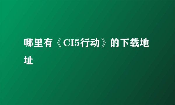 哪里有《CI5行动》的下载地址