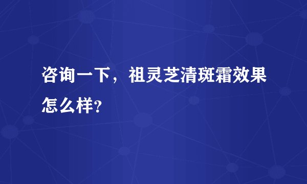 咨询一下，祖灵芝清斑霜效果怎么样？