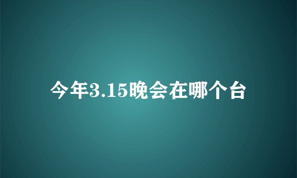 今年3.15晚会在哪个台
