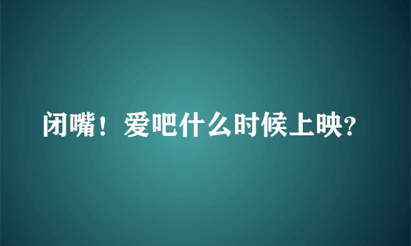 闭嘴！爱吧什么时候上映？