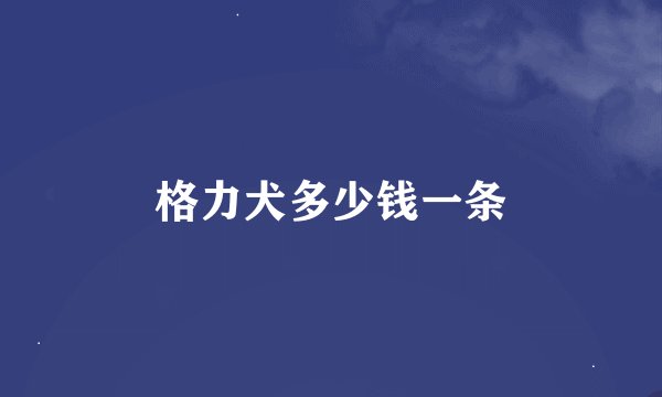 格力犬多少钱一条