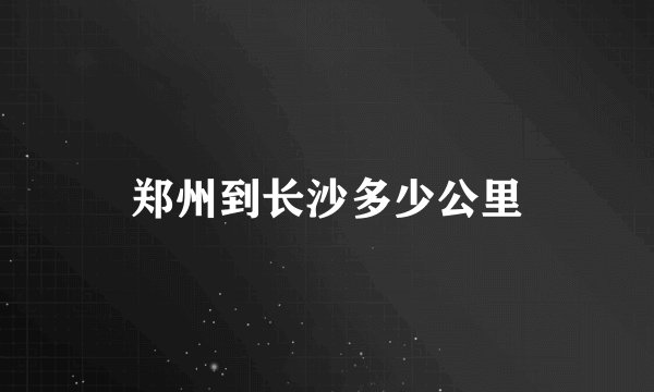郑州到长沙多少公里