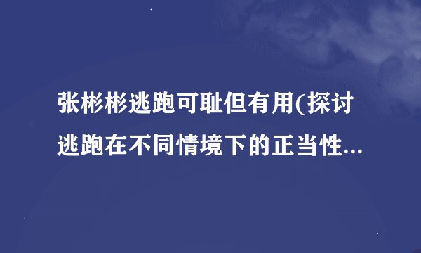 张彬彬逃跑可耻但有用(探讨逃跑在不同情境下的正当性和影响)