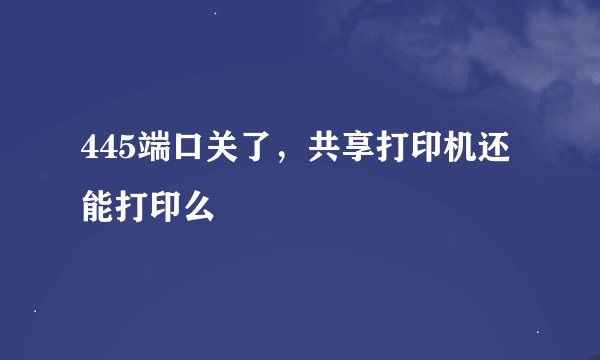 445端口关了，共享打印机还能打印么