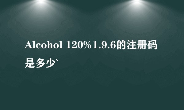 Alcohol 120%1.9.6的注册码是多少`
