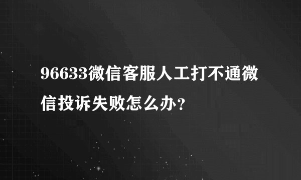 96633微信客服人工打不通微信投诉失败怎么办？
