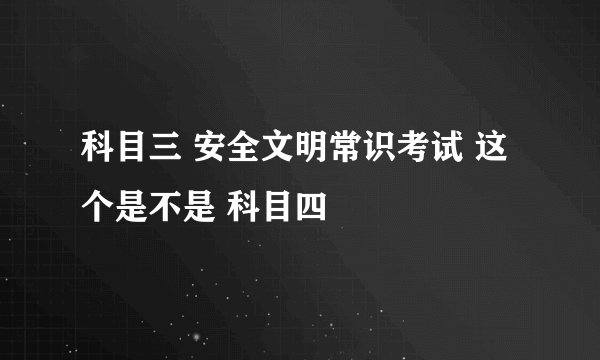 科目三 安全文明常识考试 这个是不是 科目四