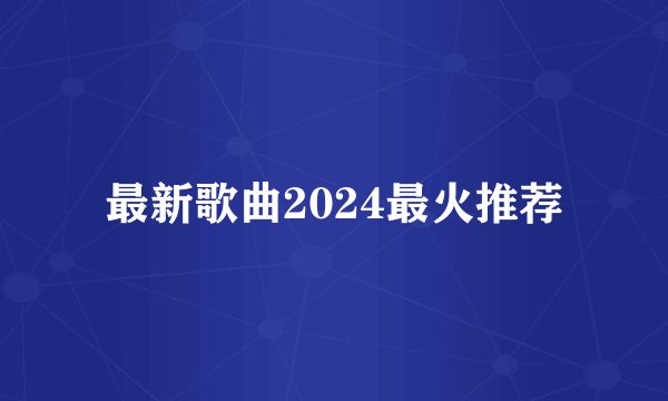 最新歌曲2024最火推荐