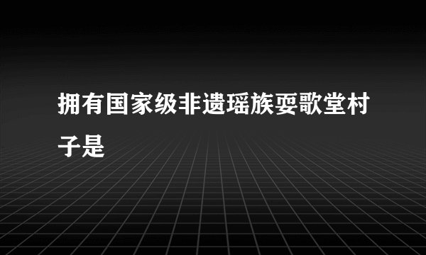 拥有国家级非遗瑶族耍歌堂村子是