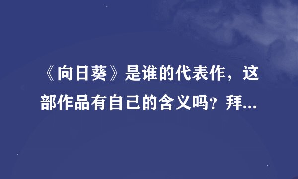 《向日葵》是谁的代表作，这部作品有自己的含义吗？拜托了各位 谢谢