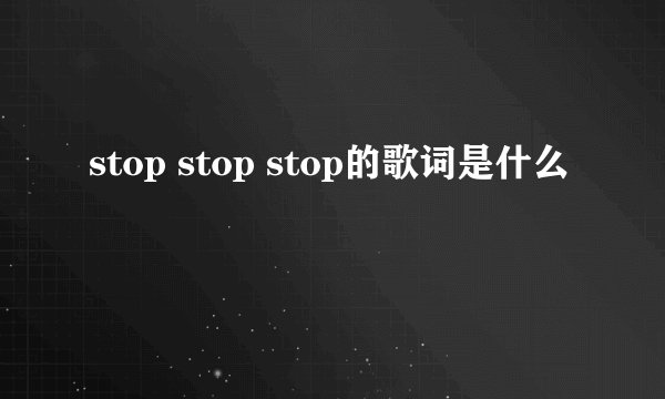 stop stop stop的歌词是什么