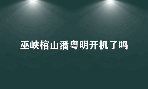 巫峡棺山潘粤明开机了吗