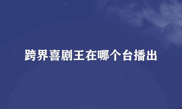 跨界喜剧王在哪个台播出