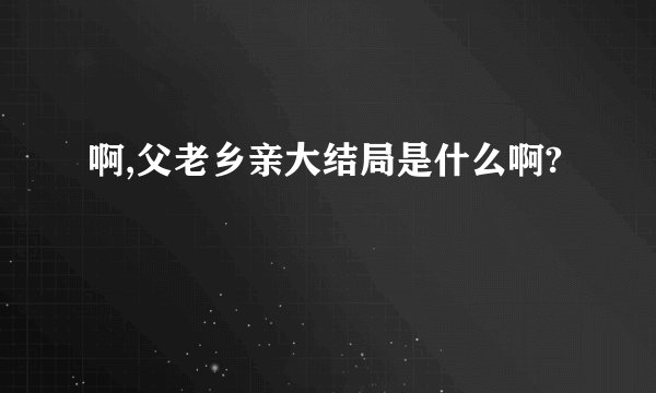 啊,父老乡亲大结局是什么啊?