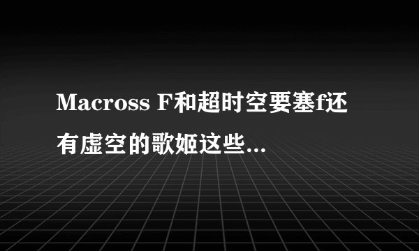 Macross F和超时空要塞f还有虚空的歌姬这些动漫是什么关系啊？