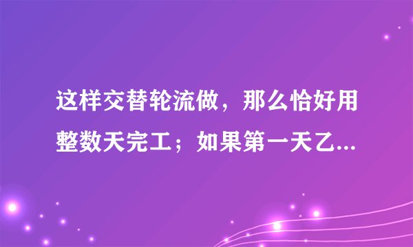 这样交替轮流做，那么恰好用整数天完工；如果第一天乙做，第二天甲做，这样交替轮流做