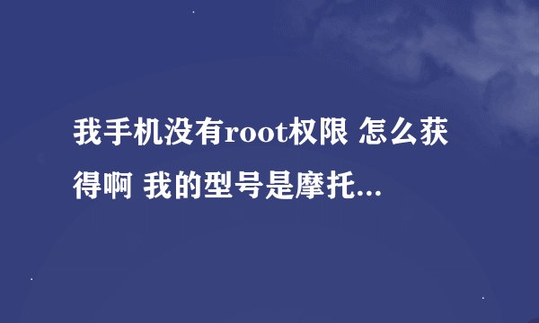 我手机没有root权限 怎么获得啊 我的型号是摩托罗拉xt615