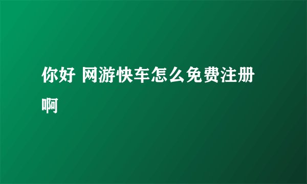 你好 网游快车怎么免费注册啊