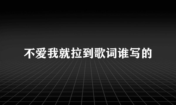 不爱我就拉到歌词谁写的