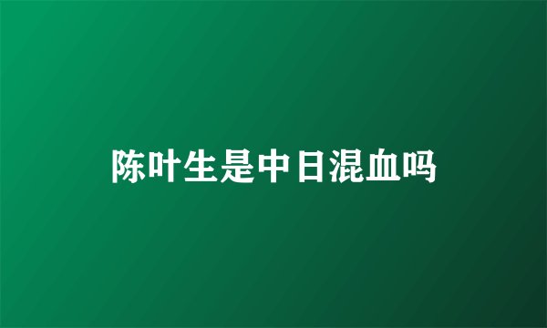 陈叶生是中日混血吗