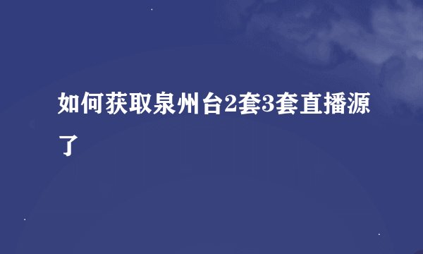 如何获取泉州台2套3套直播源了