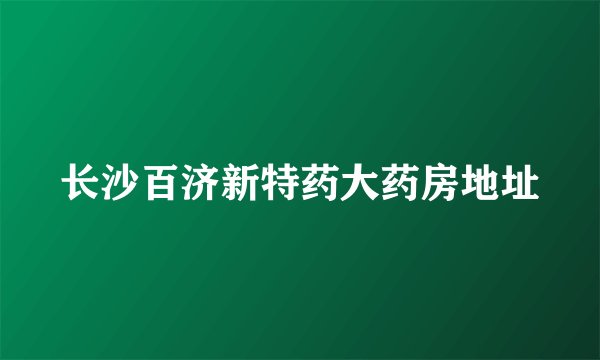 长沙百济新特药大药房地址
