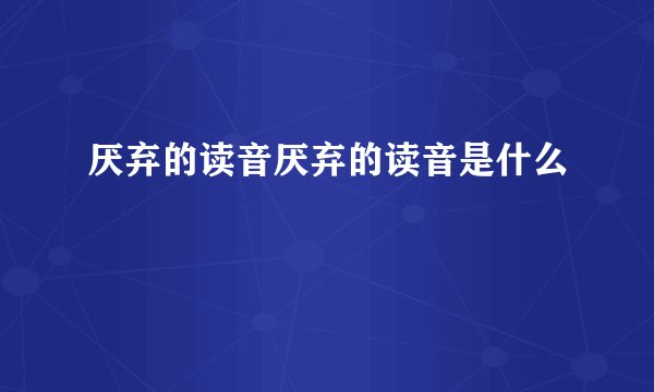 厌弃的读音厌弃的读音是什么
