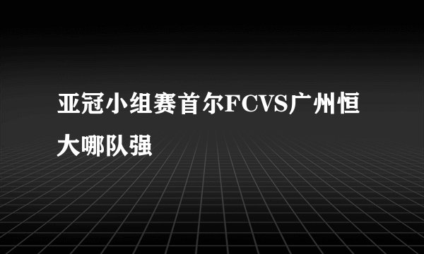 亚冠小组赛首尔FCVS广州恒大哪队强