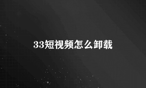 33短视频怎么卸载