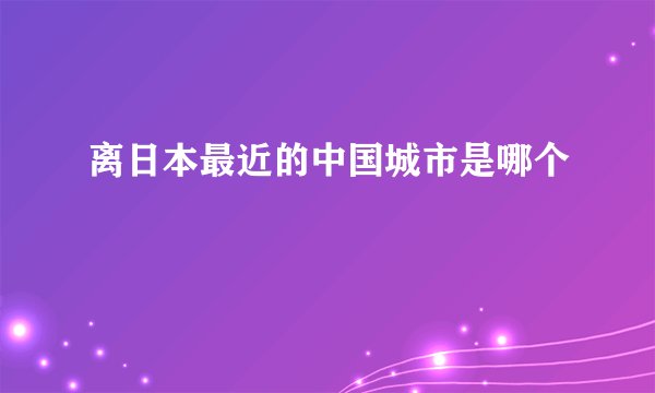 离日本最近的中国城市是哪个