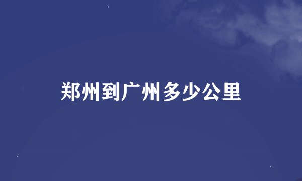 郑州到广州多少公里