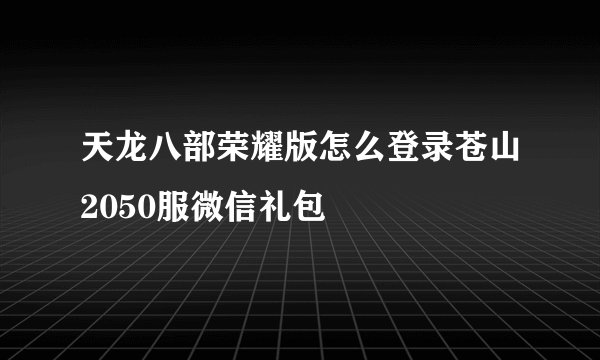 天龙八部荣耀版怎么登录苍山2050服微信礼包