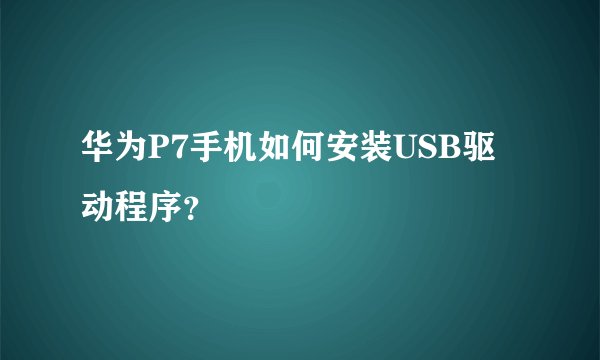华为P7手机如何安装USB驱动程序？