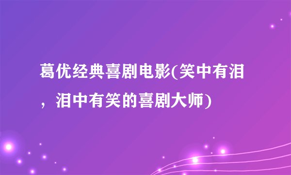 葛优经典喜剧电影(笑中有泪,泪中有笑的喜剧大师)
