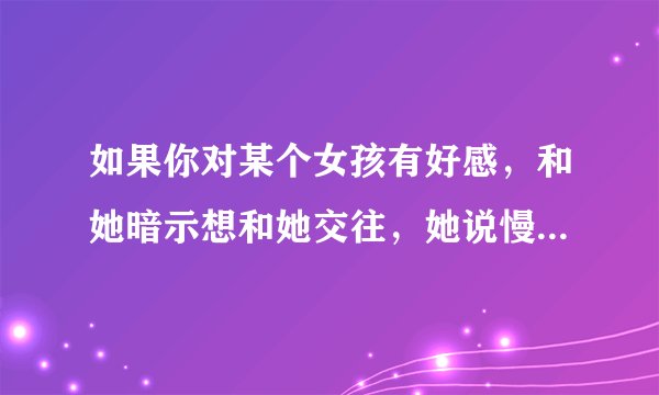 如果你对某个女孩有好感，和她暗示想和她交往，她说慢慢来，你会怎么做