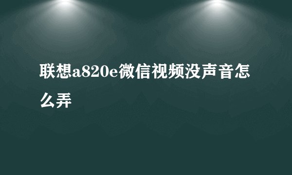 联想a820e微信视频没声音怎么弄