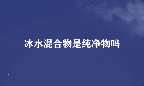 冰水混合物是纯净物吗
