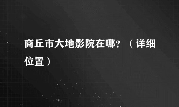 商丘市大地影院在哪？（详细位置）