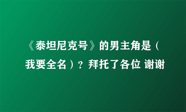 《泰坦尼克号》的男主角是（我要全名）？拜托了各位 谢谢