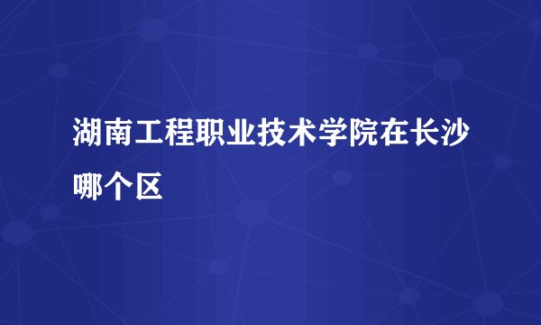 湖南工程职业技术学院在长沙哪个区