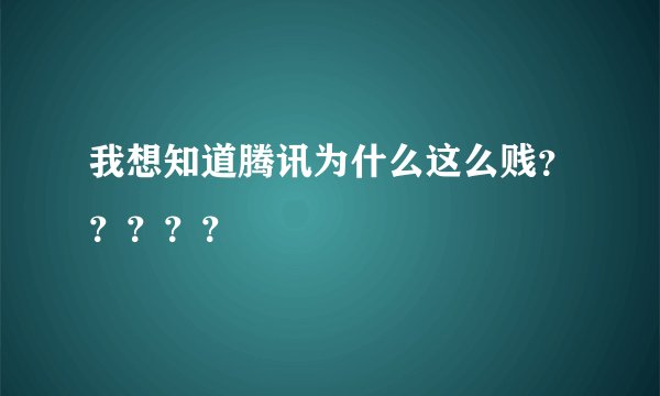 我想知道腾讯为什么这么贱？？？？？