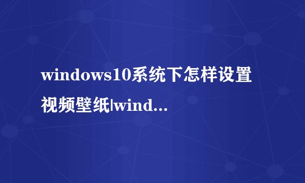 windows10系统下怎样设置视频壁纸|windows10系统设置视频壁纸教程