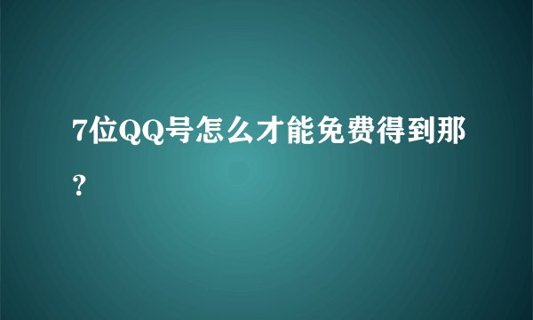 7位QQ号怎么才能免费得到那？