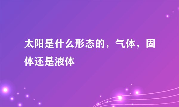 太阳是什么形态的，气体，固体还是液体
