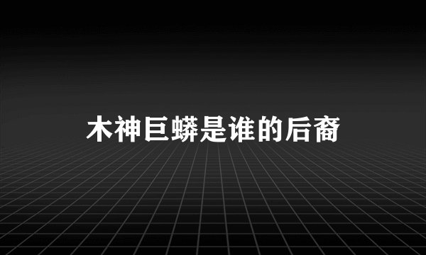 木神巨蟒是谁的后裔