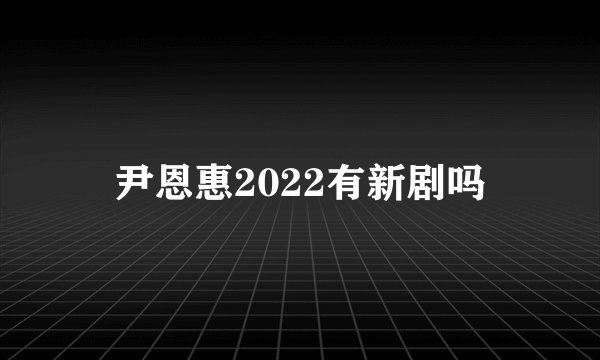 尹恩惠2022有新剧吗