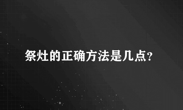 祭灶的正确方法是几点？